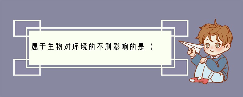 属于生物对环境的不利影响的是（　　）A．蚯蚓改良土壤B．森林净化空气C．森林调节气候